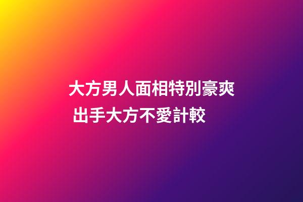 大方男人面相特別豪爽 出手大方不愛計較
